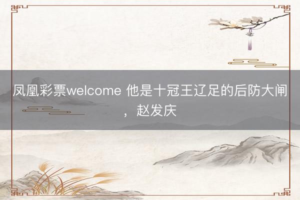 凤凰彩票welcome 他是十冠王辽足的后防大闸,赵发庆