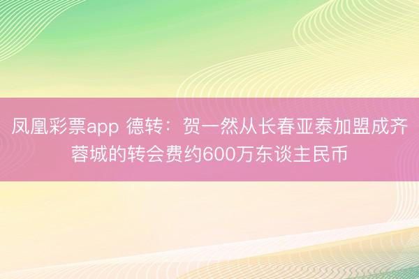 凤凰彩票app 德转：贺一然从长春亚泰加盟成齐蓉城的转会费约600万东谈主民币