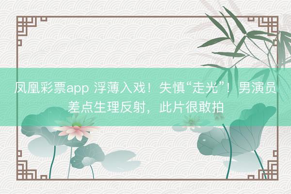凤凰彩票app 浮薄入戏！失慎“走光”！男演员差点生理反射，此片很敢拍