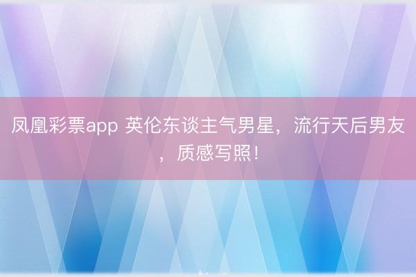 凤凰彩票app 英伦东谈主气男星，流行天后男友，质感写照！