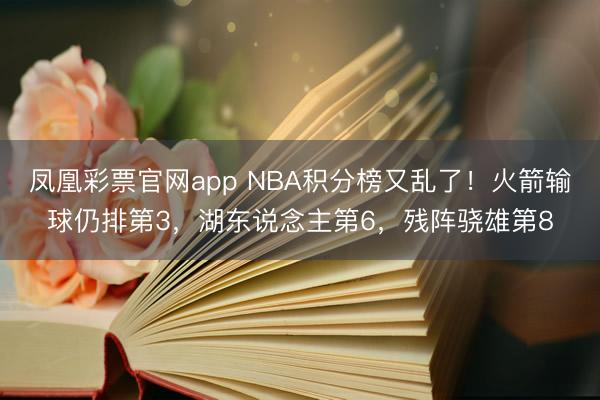 凤凰彩票官网app NBA积分榜又乱了！火箭输球仍排第3，湖东说念主第6，残阵骁雄第8