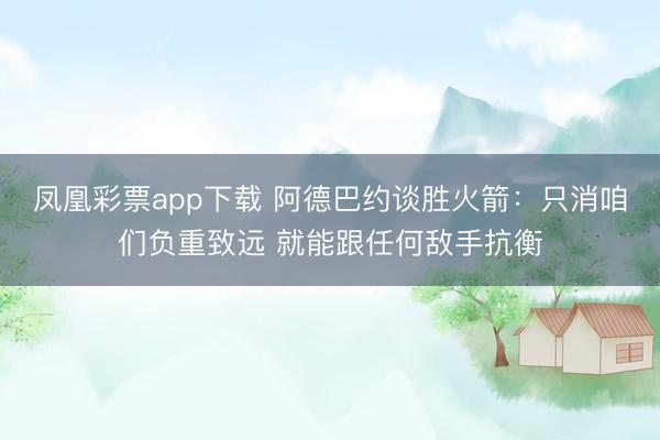 凤凰彩票app下载 阿德巴约谈胜火箭:只消咱们负重致远 就能跟任何敌手抗衡