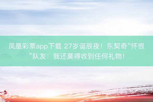 凤凰彩票app下载 27岁诞辰夜！东契奇“怀恨”队友：我还莫得收到任何礼物！