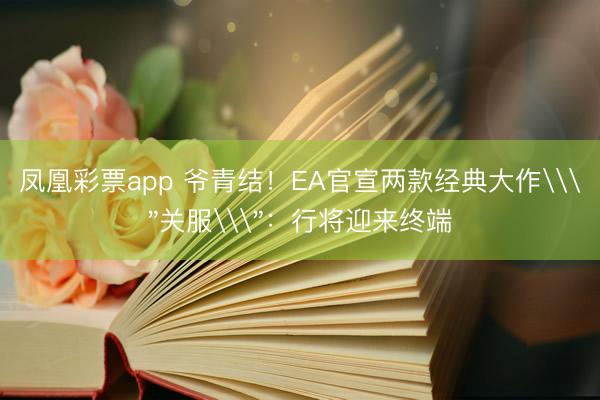 凤凰彩票app 爷青结！EA官宣两款经典大作\