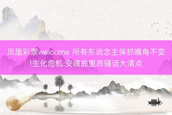 凤凰彩票welcome 所有东说念主保抓嘴角不变!生化危机:安魂曲里昂骚话大清点