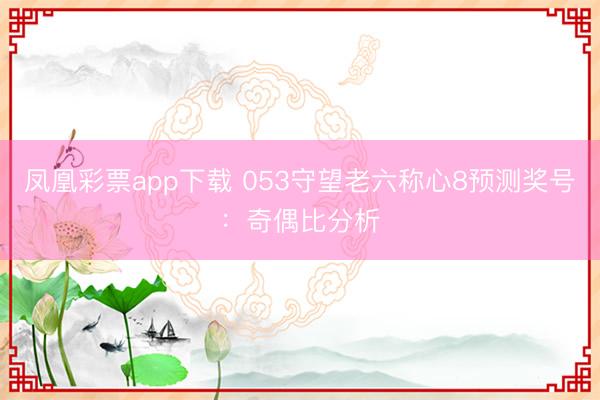 凤凰彩票app下载 053守望老六称心8预测奖号：奇偶比分析