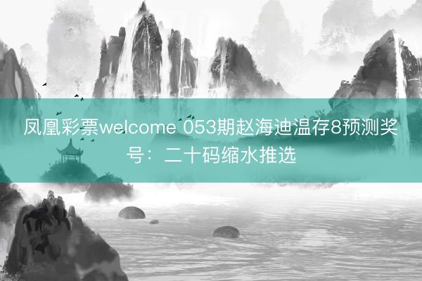 凤凰彩票welcome 053期赵海迪温存8预测奖号：二十码缩水推选