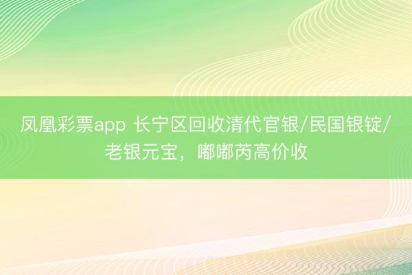 凤凰彩票app 长宁区回收清代官银/民国银锭/老银元宝，嘟嘟芮高价收