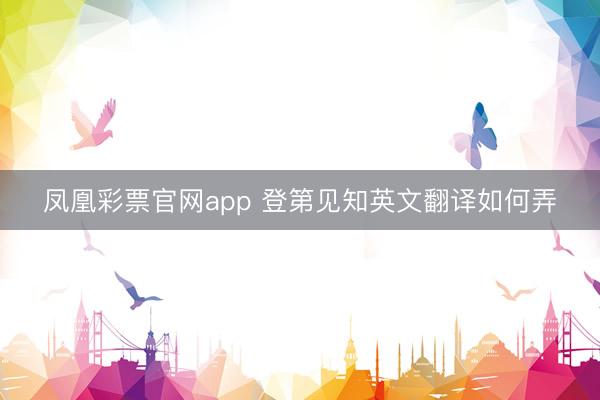 凤凰彩票官网app 登第见知英文翻译如何弄