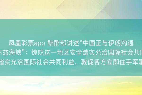 凤凰彩票app 酬酢部讲述“中国正与伊朗沟通允许船只安全通过霍尔木兹海峡”：惊叹这一地区安全踏实允洽国际社会共同利益，敦促各方立即住手军事活动