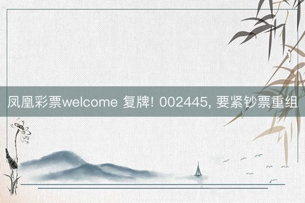 凤凰彩票welcome 复牌! 002445， 要紧钞票重组