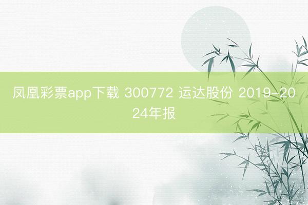 凤凰彩票app下载 300772 运达股份 2019-2024年报